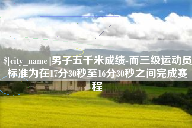 邵阳男子五千米成绩-而三级运动员标准为在17分30秒至16分30秒之间完成赛程