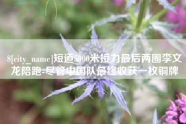 邵阳短道5000米接力最后两圈李文龙陪跑-尽管中国队最终收获一枚铜牌