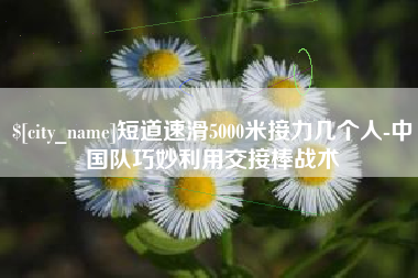 邵阳短道速滑5000米接力几个人-中国队巧妙利用交接棒战术