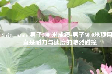 邵阳男子5000米成绩-男子5000米项目一直是耐力与速度的激烈碰撞
