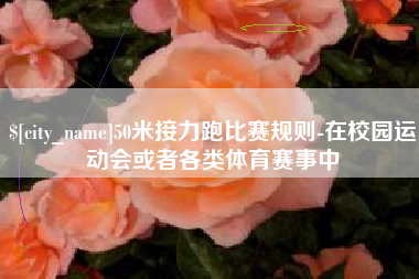邵阳50米接力跑比赛规则-在校园运动会或者各类体育赛事中