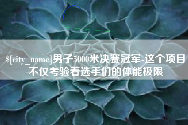 邵阳男子5000米决赛冠军-这个项目不仅考验着选手们的体能极限