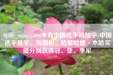 邵阳5000米有中国选手吗知乎-中国选手吴宇、刘瀚彬、哈那哈提·木哈买提分别获得冠、亚、季军