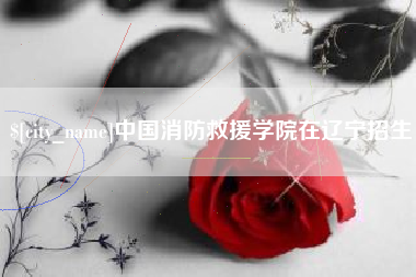 邵阳中国消防救援学院在辽宁招生