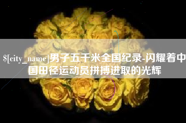 邵阳男子五千米全国纪录-闪耀着中国田径运动员拼搏进取的光辉