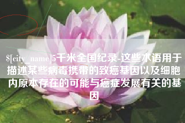 邵阳5千米全国纪录-这些术语用于描述某些病毒携带的致癌基因以及细胞内原本存在的可能与癌症发展有关的基因