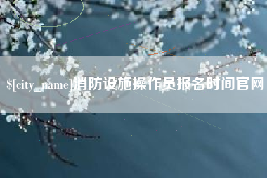邵阳消防设施操作员报名时间官网