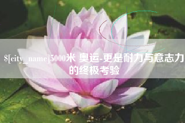 邵阳5000米 奥运-更是耐力与意志力的终极考验