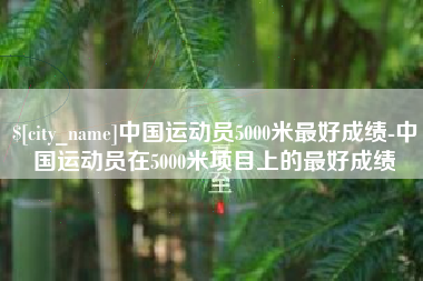 邵阳中国运动员5000米最好成绩-中国运动员在5000米项目上的最好成绩