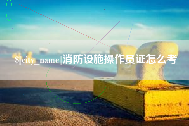 邵阳消防设施操作员证怎么考
