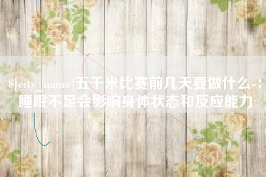 邵阳五千米比赛前几天要做什么-：睡眠不足会影响身体状态和反应能力