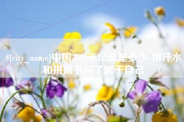 邵阳中国5000米纪录是多少-用汗水和拼搏书写了属于自己