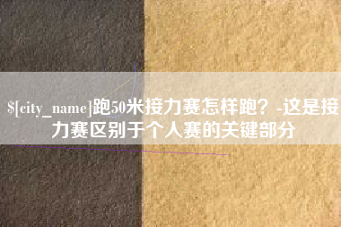 邵阳跑50米接力赛怎样跑？-这是接力赛区别于个人赛的关键部分