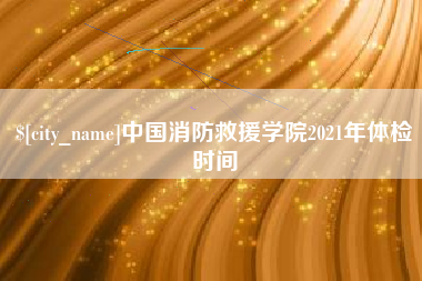 邵阳中国消防救援学院2021年体检时间