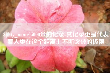 邵阳5000米的记录-其记录更是代表着人类在这个距离上不断突破的极限