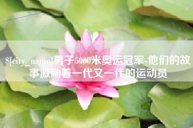 邵阳男子5000米奥运冠军-他们的故事激励着一代又一代的运动员