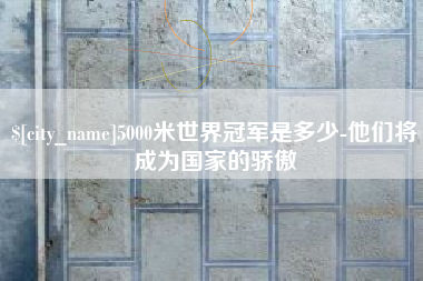邵阳5000米世界冠军是多少-他们将成为国家的骄傲