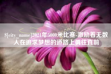 邵阳2021年5000米比赛-激励着无数人在追求梦想的道路上勇往直前