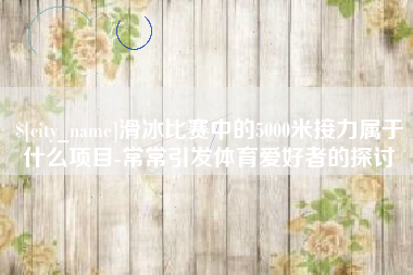 邵阳滑冰比赛中的5000米接力属于什么项目-常常引发体育爱好者的探讨