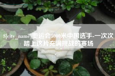邵阳奥运会5000米中国选手-一次次踏上这片充满挑战的赛场