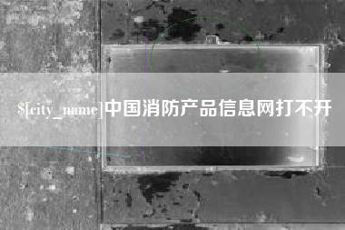 邵阳中国消防产品信息网打不开
