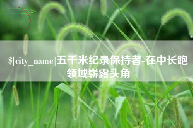 邵阳五千米纪录保持者-在中长跑领域崭露头角