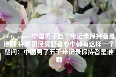 邵阳中国男子五千米记录保持者是谁啊-许多田径爱好者心中都有这样一个疑问：中国男子五千米记录保持者是谁啊