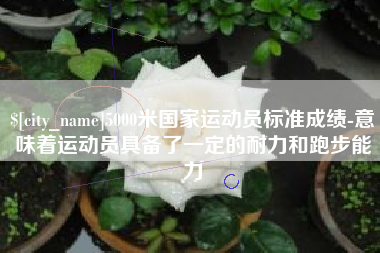 邵阳5000米国家运动员标准成绩-意味着运动员具备了一定的耐力和跑步能力