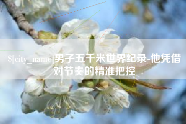 邵阳男子五千米世界纪录-他凭借对节奏的精准把控
