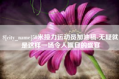 邵阳50米接力运动员加油稿-无疑就是这样一场令人瞩目的盛宴