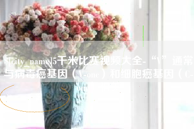 邵阳5千米比赛视频大全-“V”通常与病毒癌基因（V-onc）和细胞癌基因（C-onc）相关
