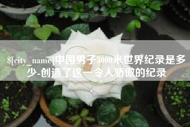 邵阳中国男子5000米世界纪录是多少-创造了这一令人骄傲的纪录