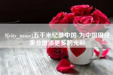 邵阳五千米纪录中国-为中国田径事业增添更多的光彩