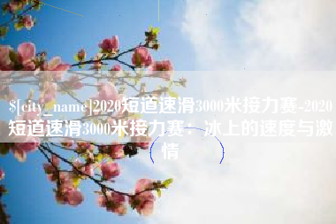 邵阳2020短道速滑3000米接力赛-2020短道速滑3000米接力赛：冰上的速度与激情