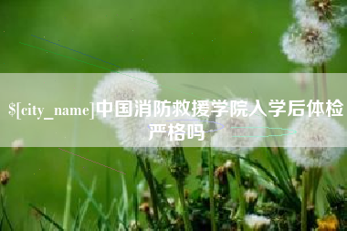 邵阳中国消防救援学院入学后体检严格吗