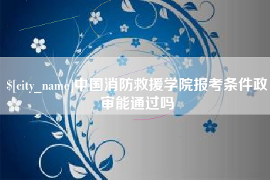 邵阳中国消防救援学院报考条件政审能通过吗