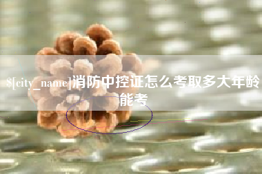 邵阳消防中控证怎么考取多大年龄能考